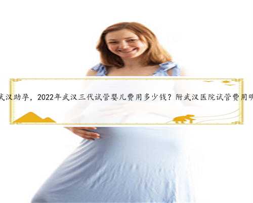 代妈武汉助孕，2022年武汉三代试管婴儿费用多少钱？附武汉医院试管费用明细