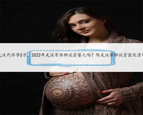 武汉代怀孕5万，2022年武汉有供卵试管婴儿吗？附武汉供卵试管医院清单