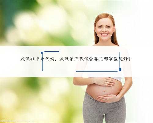 武汉非中介代妈，武汉第三代试管婴儿哪家医院好？