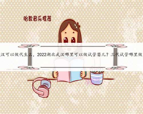 武汉可以做代生么，2022湖北武汉哪里可以做试管婴儿？三代试管哪里做？