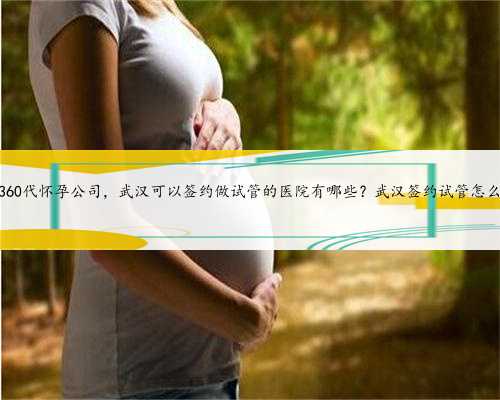 武汉360代怀孕公司，武汉可以签约做试管的医院有哪些？武汉签约试管怎么做？