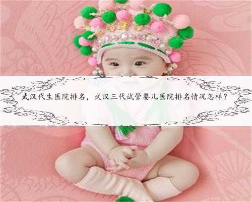 武汉代生医院排名，武汉三代试管婴儿医院排名情况怎样？
