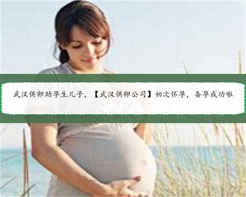 武汉供卵助孕生儿子，【武汉供卵公司】初次怀孕，备孕成功啦