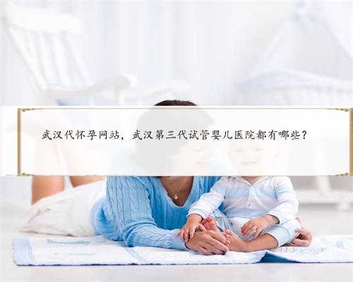 武汉代怀孕网站，武汉第三代试管婴儿医院都有哪些？