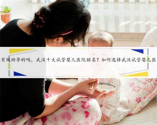 武汉有做助孕的吗，武汉十大试管婴儿医院排名？如何选择武汉试管婴儿医院？
